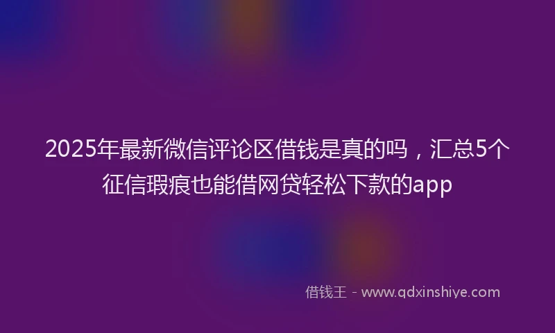 2025年最新微信评论区借钱是真的吗，汇总5个征信瑕疵也能借网贷轻松下款的app