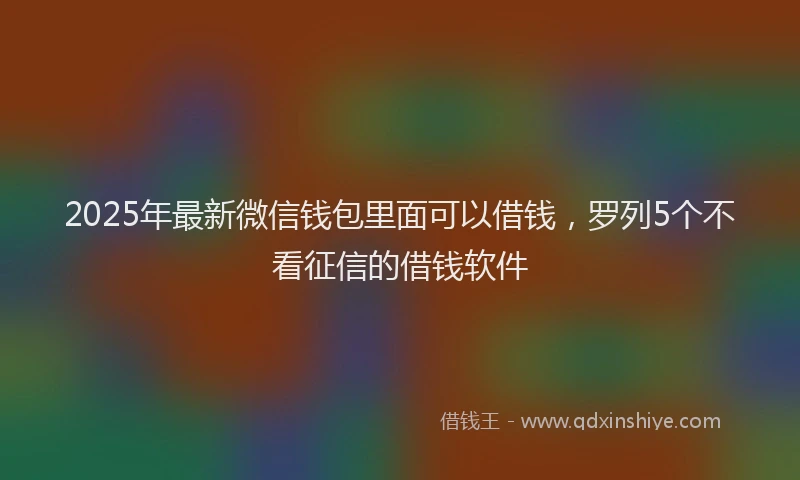 2025年最新微信钱包里面可以借钱，罗列5个不看征信的借钱软件