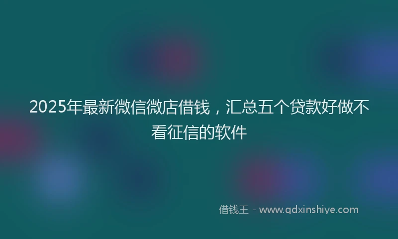 2025年最新微信微店借钱，汇总五个贷款好做不看征信的软件