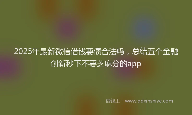 2025年最新微信借钱要债合法吗，总结五个金融创新秒下不要芝麻分的app