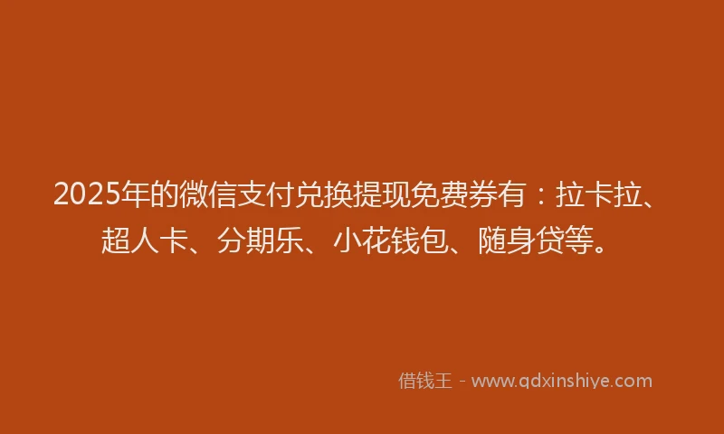 2025年的微信支付兑换提现免费券有：拉卡拉、超人卡、分期乐、小花钱包、随身贷等。