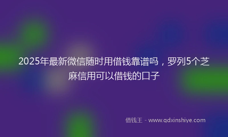 2025年最新微信随时用借钱靠谱吗，罗列5个芝麻信用可以借钱的口子