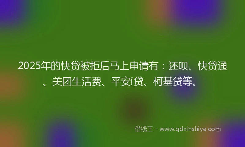 2025年的快贷被拒后马上申请有：还呗、快贷通、美团生活费、平安i贷、柯基贷等。
