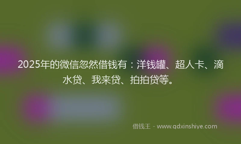 2025年的微信忽然借钱有：洋钱罐、超人卡、滴水贷、我来贷、拍拍贷等。