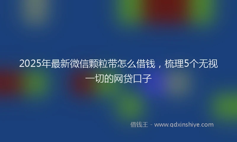 2025年最新微信颗粒带怎么借钱，梳理5个无视一切的网贷口子