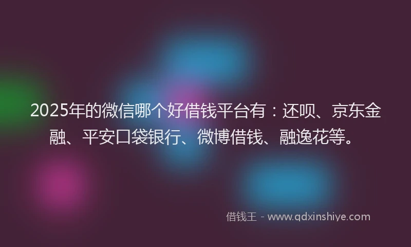 2025年的微信哪个好借钱平台有：还呗、京东金融、平安口袋银行、微博借钱、融逸花等。