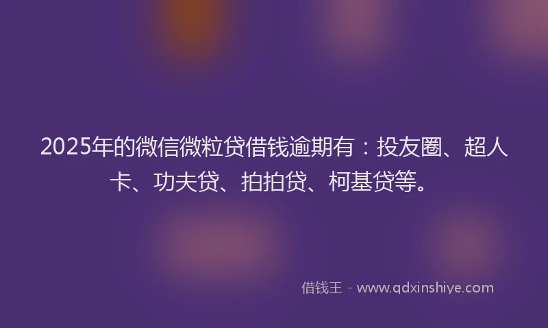 2025年的微信微粒贷借钱逾期有：投友圈、超人卡、功夫贷、拍拍贷、柯基贷等。