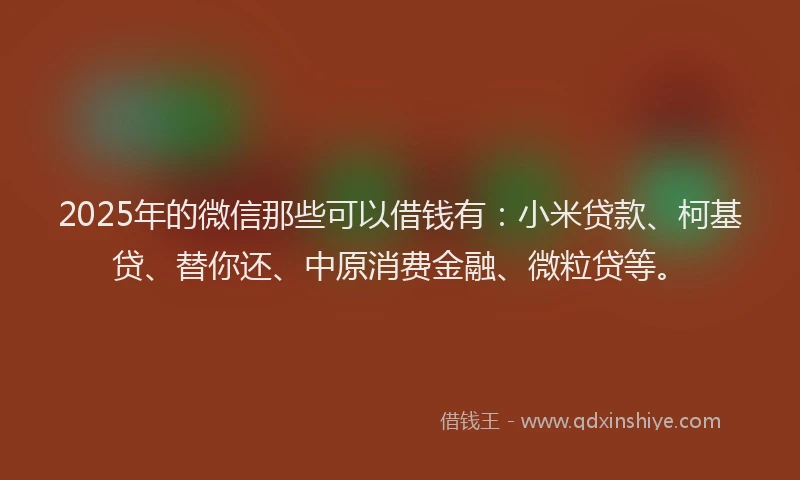 2025年的微信那些可以借钱有：小米贷款、柯基贷、替你还、中原消费金融、微粒贷等。