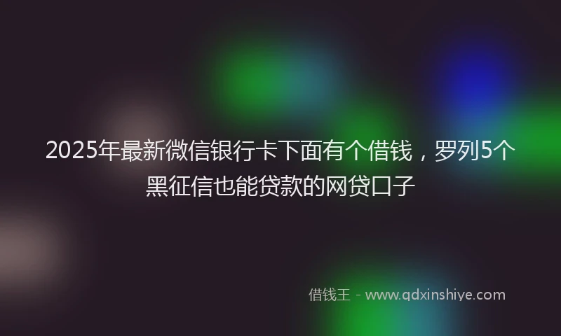 2025年最新微信银行卡下面有个借钱，罗列5个黑征信也能贷款的网贷口子