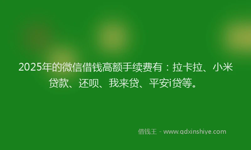 2025年的微信借钱高额手续费有：拉卡拉、小米贷款、还呗、我来贷、平安i贷等。