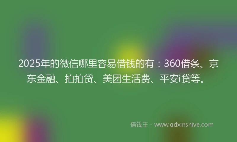 2025年的微信哪里容易借钱的有：360借条、京东金融、拍拍贷、美团生活费、平安i贷等。