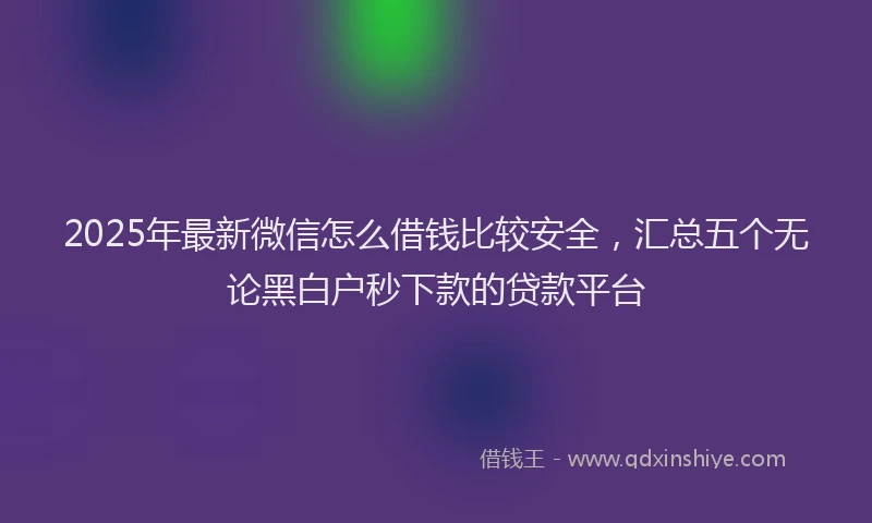 2025年最新微信怎么借钱比较安全，汇总五个无论黑白户秒下款的贷款平台