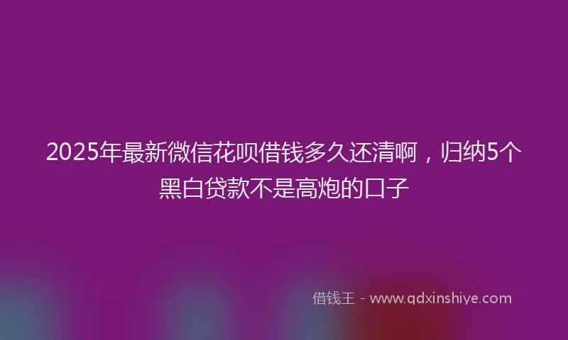 2025年最新微信花呗借钱多久还清啊，归纳5个黑白贷款不是高炮的口子