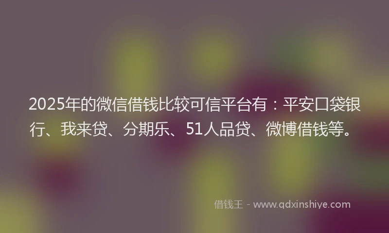 2025年的微信借钱比较可信平台有：平安口袋银行、我来贷、分期乐、51人品贷、微博借钱等。