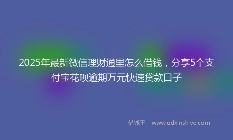 2025年最新微信理财通里怎么借钱，分享5个支付宝花呗逾期万元快速贷款口子