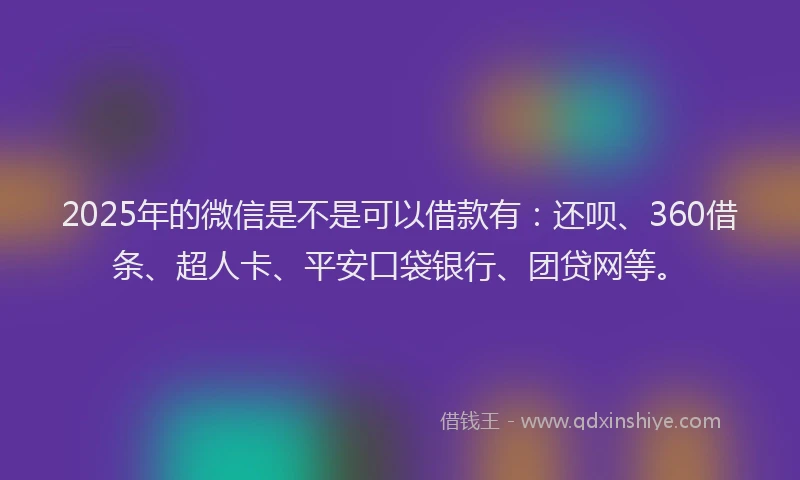 2025年的微信是不是可以借款有：还呗、360借条、超人卡、平安口袋银行、团贷网等。