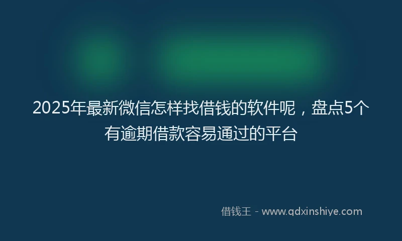 2025年最新微信怎样找借钱的软件呢，盘点5个有逾期借款容易通过的平台