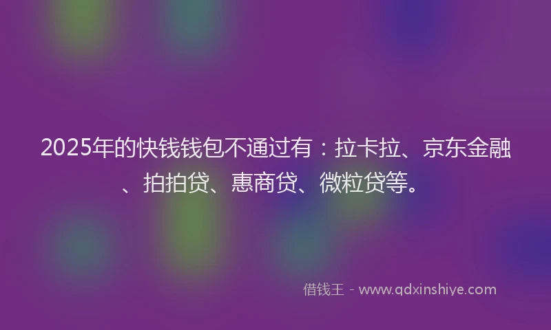 2025年的快钱钱包不通过有：拉卡拉、京东金融、拍拍贷、惠商贷、微粒贷等。