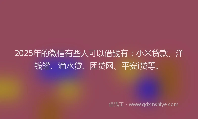 2025年的微信有些人可以借钱有：小米贷款、洋钱罐、滴水贷、团贷网、平安i贷等。