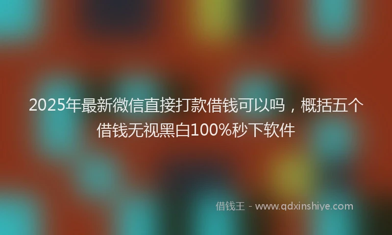 2025年最新微信直接打款借钱可以吗，概括五个借钱无视黑白100%秒下软件