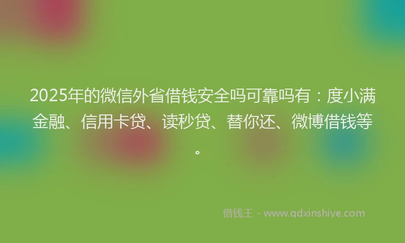 2025年的微信外省借钱安全吗可靠吗有：度小满金融、信用卡贷、读秒贷、替你还、微博借钱等。