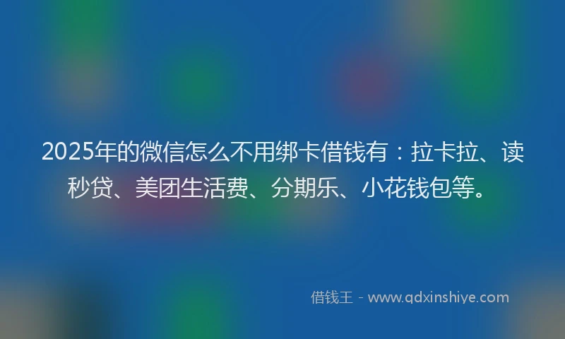 2025年的微信怎么不用绑卡借钱有：拉卡拉、读秒贷、美团生活费、分期乐、小花钱包等。