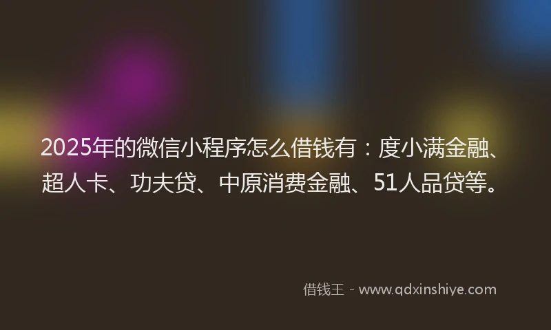 2025年的微信小程序怎么借钱有：度小满金融、超人卡、功夫贷、中原消费金融、51人品贷等。