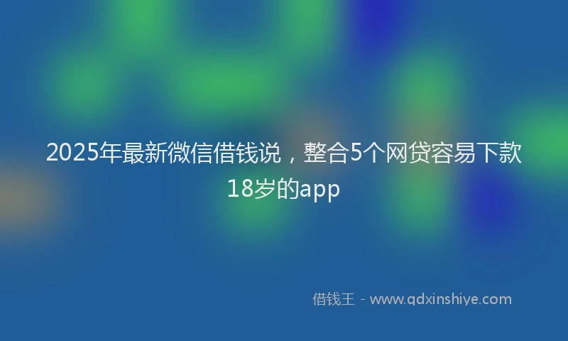 2025年最新微信借钱说，整合5个网贷容易下款18岁的app