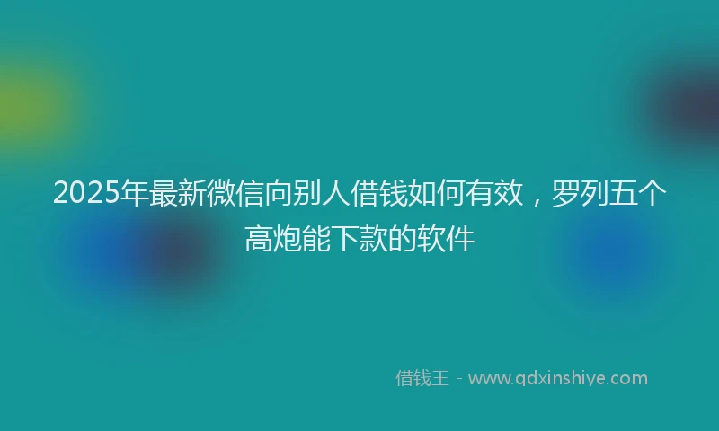2025年最新微信向别人借钱如何有效，罗列五个高炮能下款的软件
