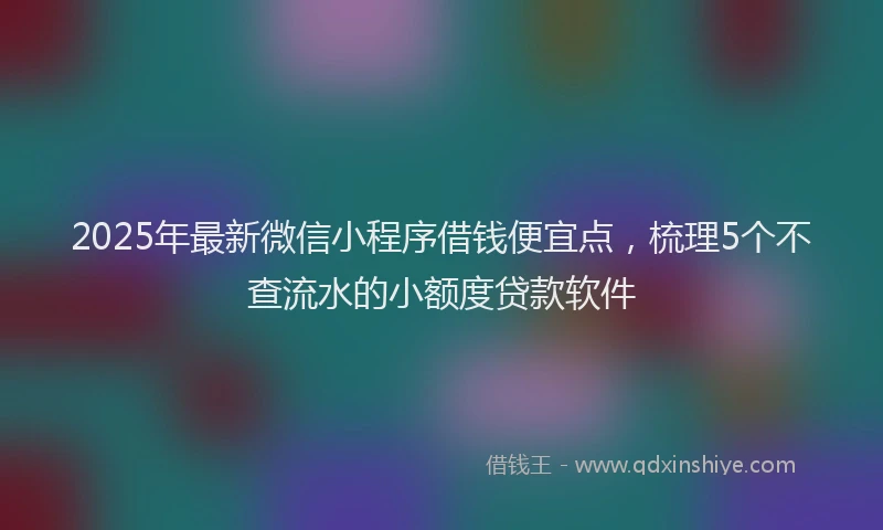 2025年最新微信小程序借钱便宜点，梳理5个不查流水的小额度贷款软件