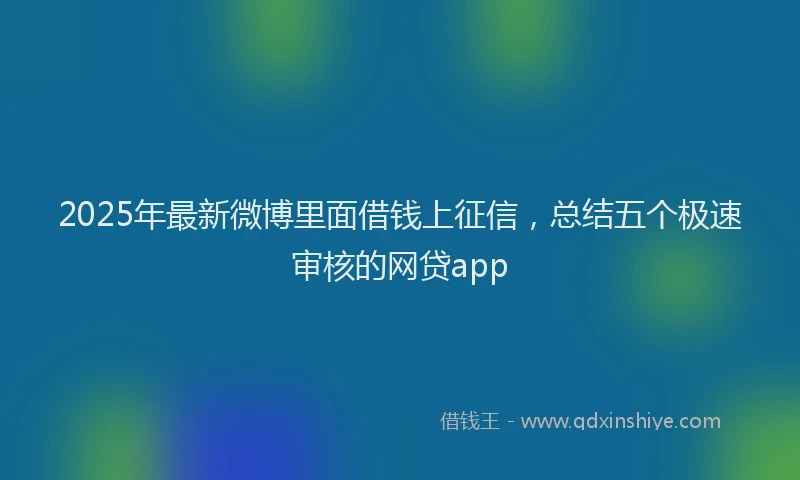 2025年最新微博里面借钱上征信，总结五个极速审核的网贷app