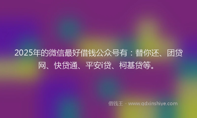 2025年的微信最好借钱公众号有：替你还、团贷网、快贷通、平安i贷、柯基贷等。