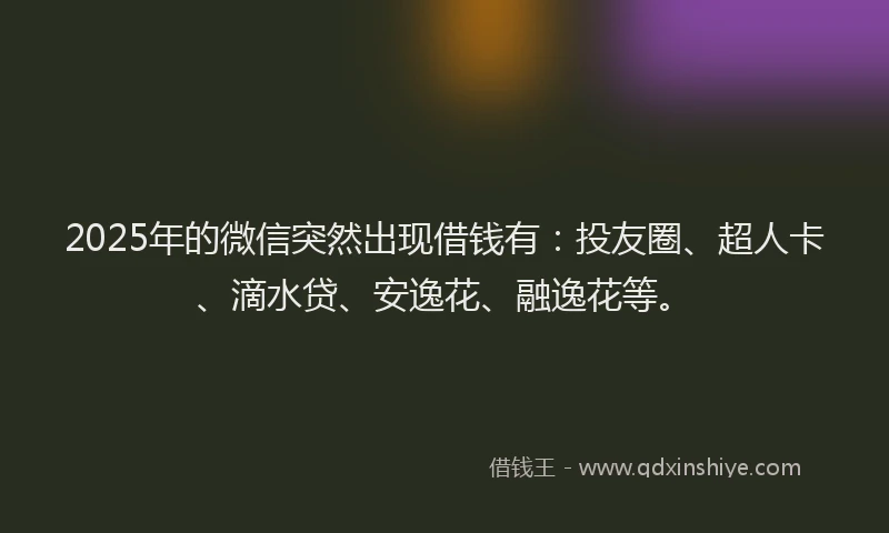 2025年的微信突然出现借钱有：投友圈、超人卡、滴水贷、安逸花、融逸花等。