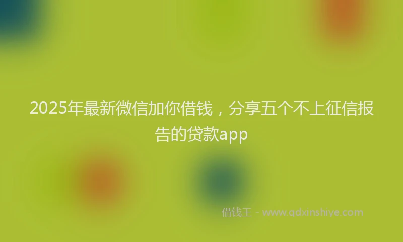 2025年最新微信加你借钱，分享五个不上征信报告的贷款app