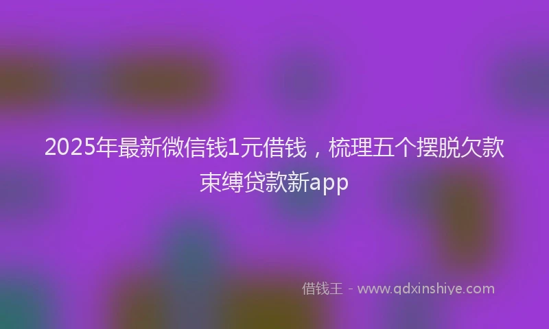 2025年最新微信钱1元借钱，梳理五个摆脱欠款束缚贷款新app