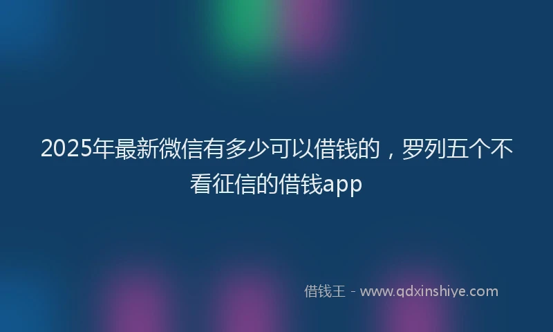 2025年最新微信有多少可以借钱的，罗列五个不看征信的借钱app