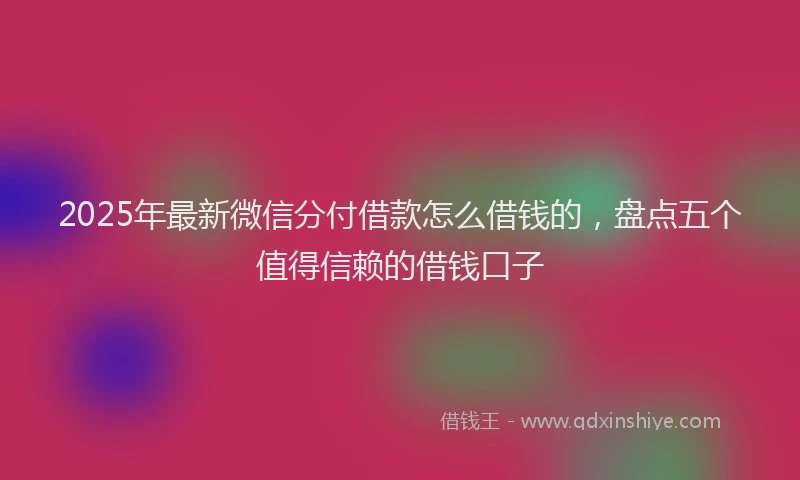 2025年最新微信分付借款怎么借钱的，盘点五个值得信赖的借钱口子