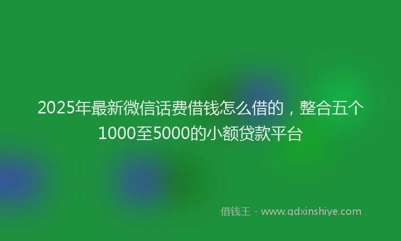 2025年最新微信话费借钱怎么借的，整合五个1000至5000的小额贷款平台