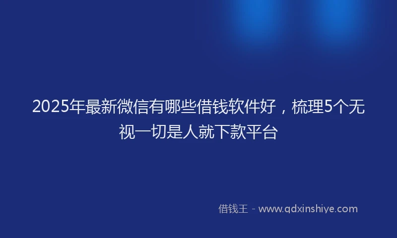 2025年最新微信有哪些借钱软件好，梳理5个无视一切是人就下款平台