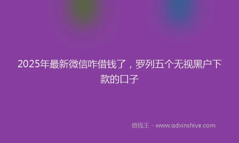 2025年最新微信咋借钱了，罗列五个无视黑户下款的口子
