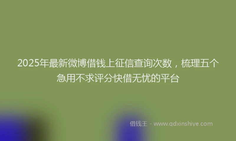 2025年最新微博借钱上征信查询次数，梳理五个急用不求评分快借无忧的平台