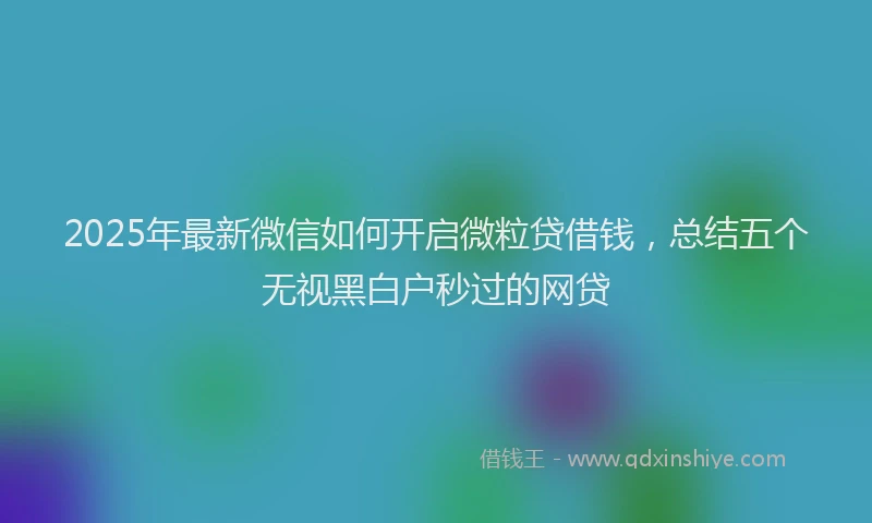 2025年最新微信如何开启微粒贷借钱，总结五个无视黑白户秒过的网贷
