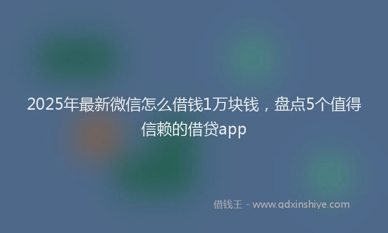 2025年最新微信怎么借钱1万块钱，盘点5个值得信赖的借贷app