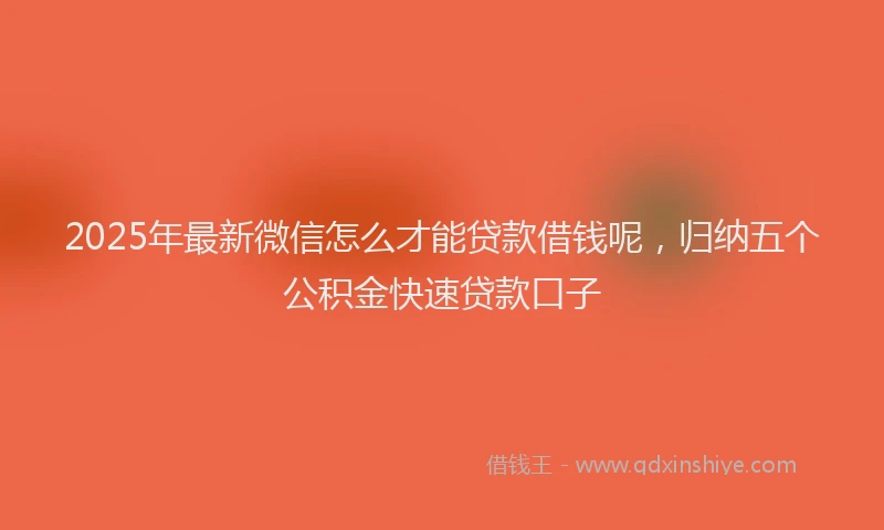 2025年最新微信怎么才能贷款借钱呢，归纳五个公积金快速贷款口子