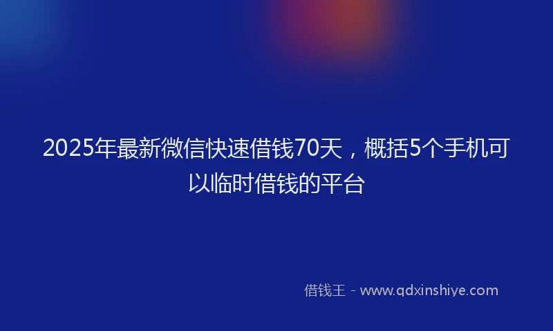 2025年最新微信快速借钱70天，概括5个手机可以临时借钱的平台