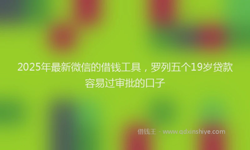 2025年最新微信的借钱工具，罗列五个19岁贷款容易过审批的口子