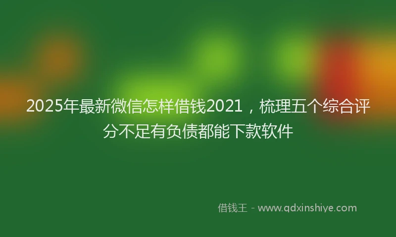 2025年最新微信怎样借钱2021，梳理五个综合评分不足有负债都能下款软件