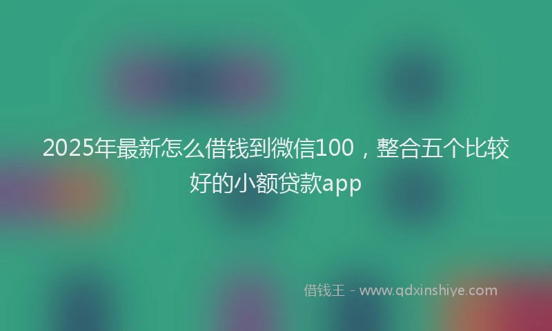 2025年最新怎么借钱到微信100，整合五个比较好的小额贷款app