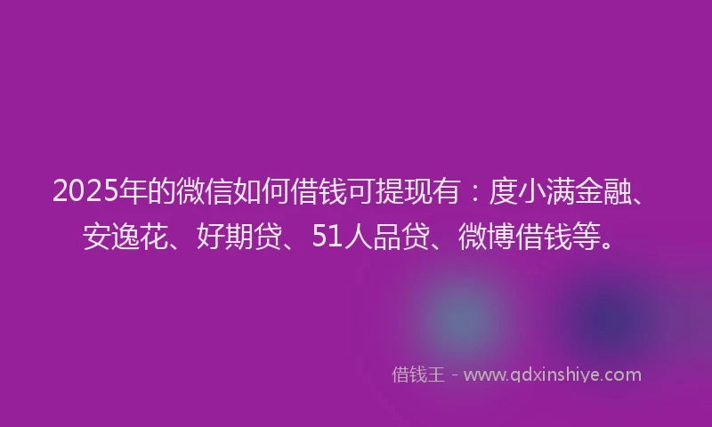 2025年的微信如何借钱可提现有：度小满金融、安逸花、好期贷、51人品贷、微博借钱等。