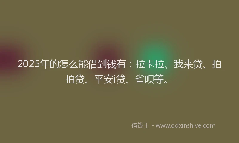 2025年的怎么能借到钱有：拉卡拉、我来贷、拍拍贷、平安i贷、省呗等。